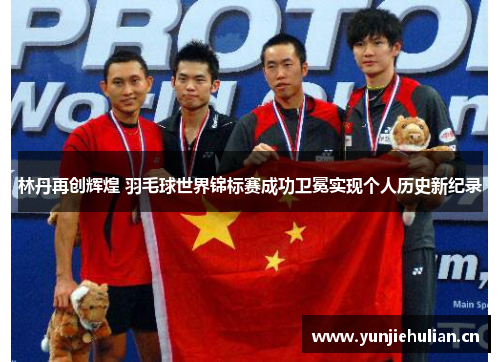 林丹再创辉煌 羽毛球世界锦标赛成功卫冕实现个人历史新纪录