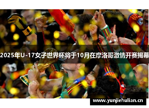 2025年U-17女子世界杯将于10月在摩洛哥激情开赛揭幕