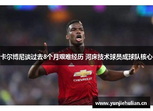 卡尔博尼谈过去8个月艰难经历 河床技术球员成球队核心