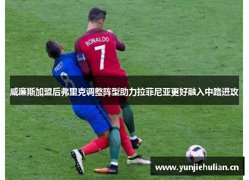 威廉斯加盟后弗里克调整阵型助力拉菲尼亚更好融入中路进攻