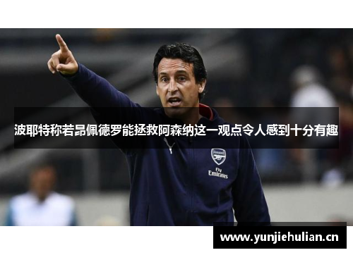 波耶特称若昂佩德罗能拯救阿森纳这一观点令人感到十分有趣