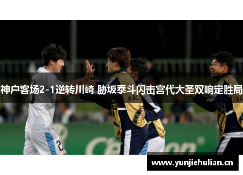 神户客场2-1逆转川崎 胁坂泰斗闪击宫代大圣双响定胜局