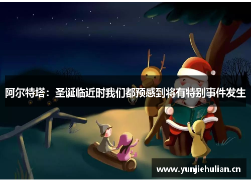 阿尔特塔：圣诞临近时我们都预感到将有特别事件发生