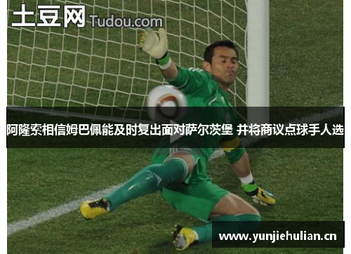 阿隆索相信姆巴佩能及时复出面对萨尔茨堡 并将商议点球手人选