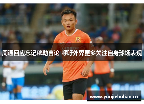周通回应忘记穆勒言论 呼吁外界更多关注自身球场表现